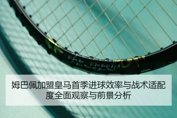 姆巴佩加盟皇马首季进球效率与战术适配度全面观察与前景分析