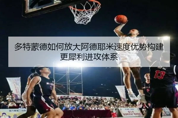 多特蒙德如何放大阿德耶米速度优势构建更犀利进攻体系
