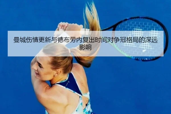 曼城伤情更新与德布劳内复出时间对争冠格局的深远影响