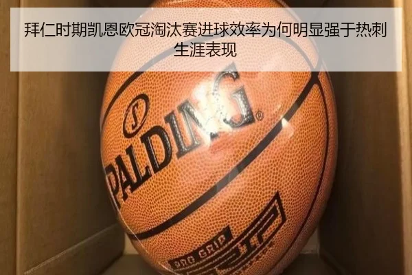 拜仁时期凯恩欧冠淘汰赛进球效率为何明显强于热刺生涯表现